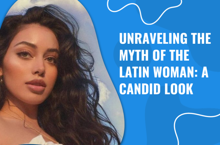 Unraveling the Myth of the Latin Woman: A Candid Look